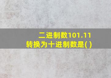 二进制数101.11转换为十进制数是( )